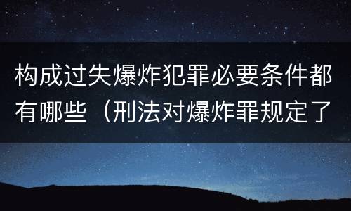 构成过失爆炸犯罪必要条件都有哪些（刑法对爆炸罪规定了比过失爆炸罪）