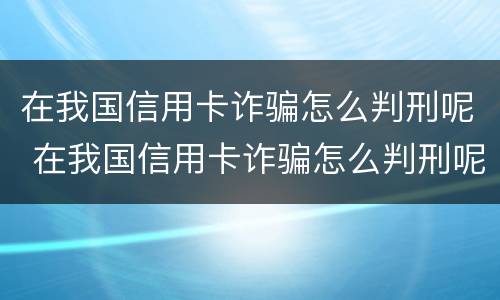在我国信用卡诈骗怎么判刑呢 在我国信用卡诈骗怎么判刑呢