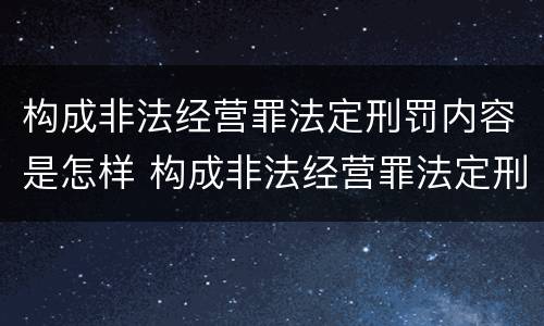 构成非法经营罪法定刑罚内容是怎样 构成非法经营罪法定刑罚内容是怎样认定的