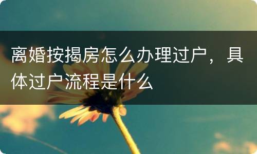 离婚按揭房怎么办理过户，具体过户流程是什么