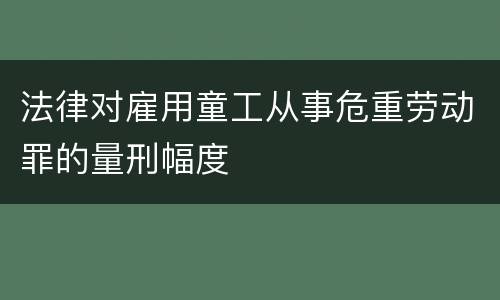 法律对雇用童工从事危重劳动罪的量刑幅度