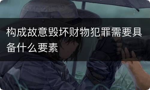 构成故意毁坏财物犯罪需要具备什么要素