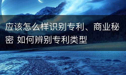 应该怎么样识别专利、商业秘密 如何辨别专利类型