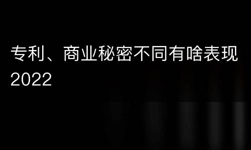 专利、商业秘密不同有啥表现2022