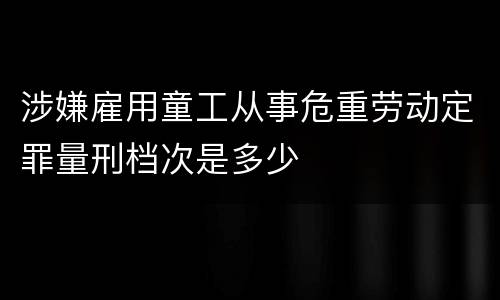 涉嫌雇用童工从事危重劳动定罪量刑档次是多少