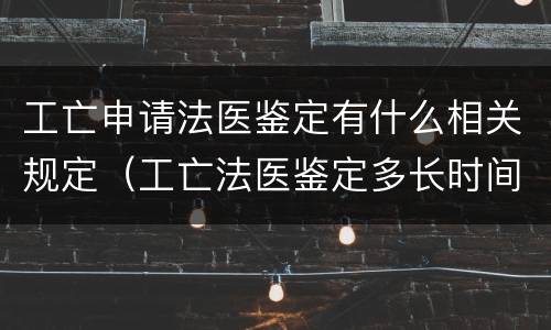 工亡申请法医鉴定有什么相关规定（工亡法医鉴定多长时间）