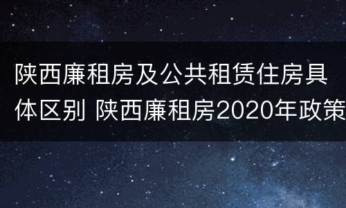 陕西廉租房及公共租赁住房具体区别 陕西廉租房2020年政策