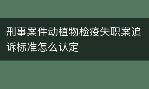 刑事案件动植物检疫失职案追诉标准怎么认定