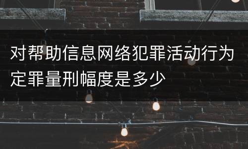 对帮助信息网络犯罪活动行为定罪量刑幅度是多少