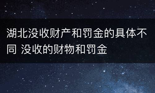 湖北没收财产和罚金的具体不同 没收的财物和罚金