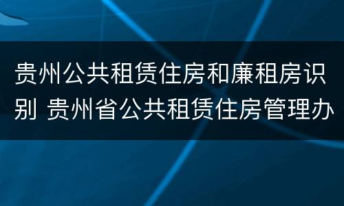贵州公共租赁住房和廉租房识别 贵州省公共租赁住房管理办法