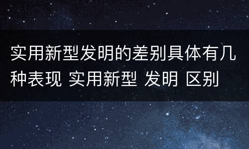 实用新型发明的差别具体有几种表现 实用新型 发明 区别