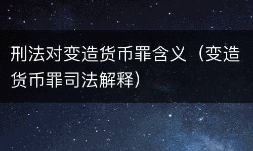 刑法对变造货币罪含义（变造货币罪司法解释）