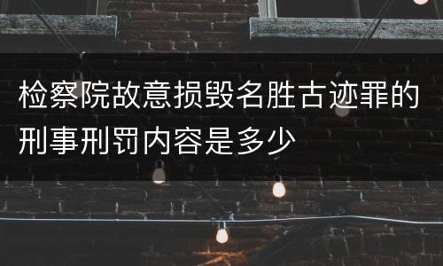 检察院故意损毁名胜古迹罪的刑事刑罚内容是多少