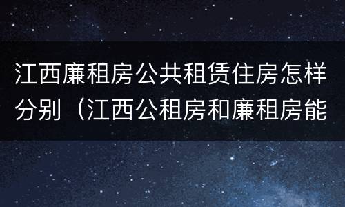 江西廉租房公共租赁住房怎样分别（江西公租房和廉租房能买吗）