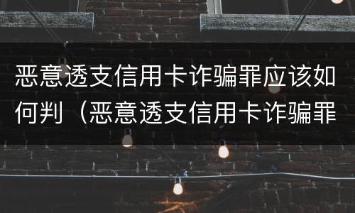 恶意透支信用卡诈骗罪应该如何判（恶意透支信用卡诈骗罪应该如何判刑）