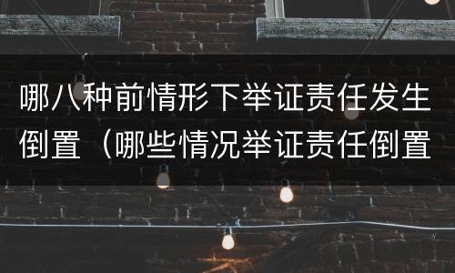哪八种前情形下举证责任发生倒置（哪些情况举证责任倒置）
