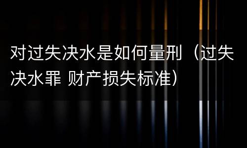 对过失决水是如何量刑（过失决水罪 财产损失标准）