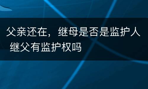 父亲还在，继母是否是监护人 继父有监护权吗
