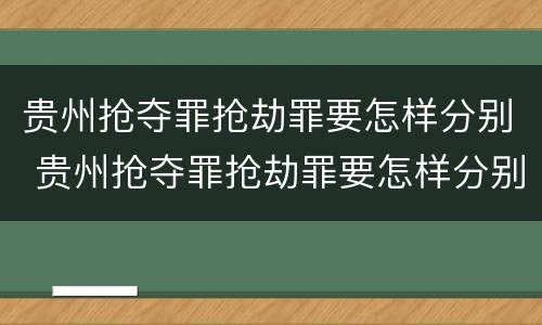 贵州抢夺罪抢劫罪要怎样分别 贵州抢夺罪抢劫罪要怎样分别判决