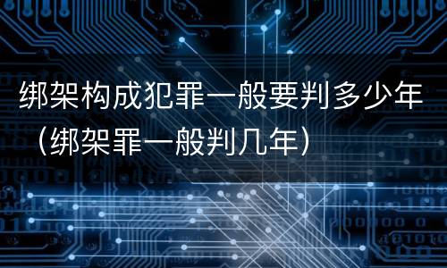 绑架构成犯罪一般要判多少年（绑架罪一般判几年）