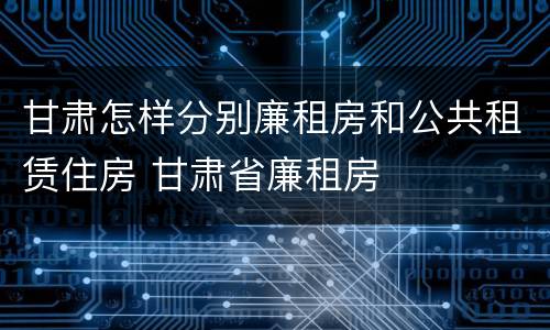 甘肃怎样分别廉租房和公共租赁住房 甘肃省廉租房