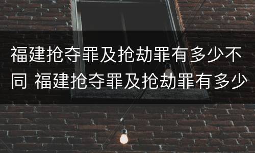 福建抢夺罪及抢劫罪有多少不同 福建抢夺罪及抢劫罪有多少不同罪名