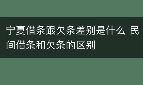 宁夏借条跟欠条差别是什么 民间借条和欠条的区别