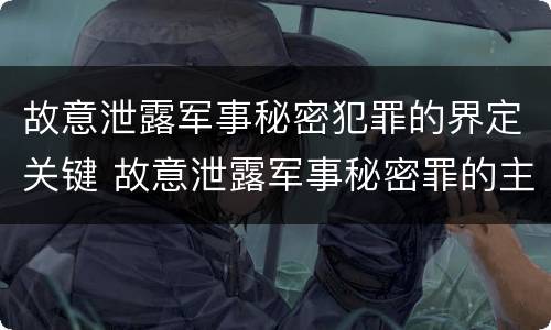 故意泄露军事秘密犯罪的界定关键 故意泄露军事秘密罪的主体