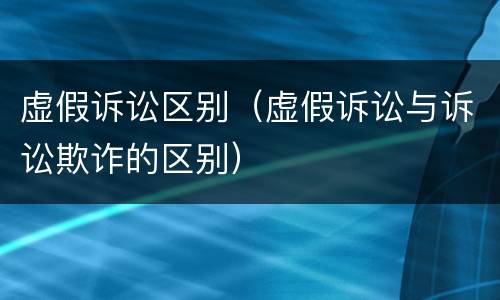 虚假诉讼区别（虚假诉讼与诉讼欺诈的区别）