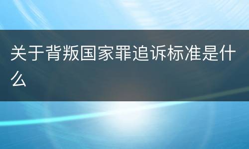 关于背叛国家罪追诉标准是什么