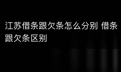 江苏借条跟欠条怎么分别 借条跟欠条区别