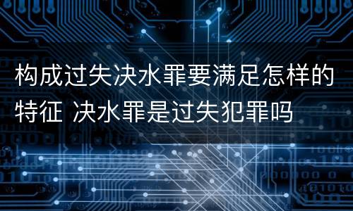 构成过失决水罪要满足怎样的特征 决水罪是过失犯罪吗