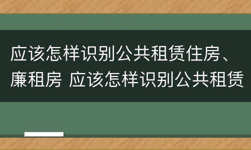 应该怎样识别公共租赁住房、廉租房 应该怎样识别公共租赁住房,廉租房是否合法