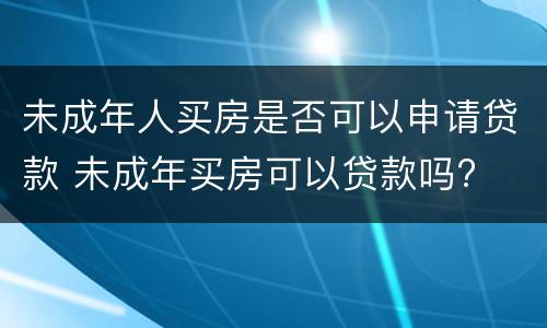 未成年人买房是否可以申请贷款 未成年买房可以贷款吗?