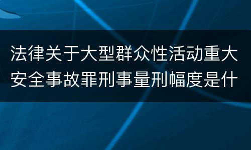 法律关于大型群众性活动重大安全事故罪刑事量刑幅度是什么