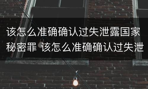 该怎么准确确认过失泄露国家秘密罪 该怎么准确确认过失泄露国家秘密罪名