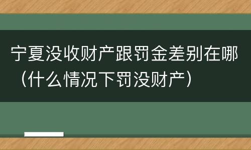 宁夏没收财产跟罚金差别在哪（什么情况下罚没财产）