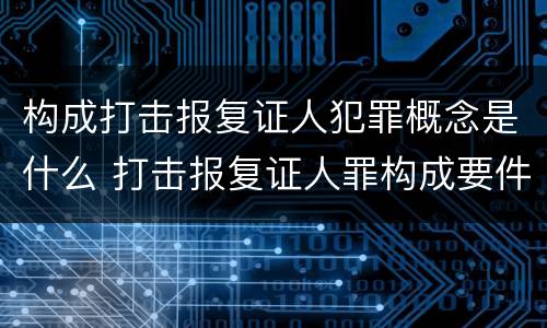 构成打击报复证人犯罪概念是什么 打击报复证人罪构成要件