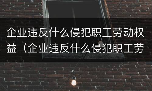 企业违反什么侵犯职工劳动权益（企业违反什么侵犯职工劳动权益的到哪里举报）