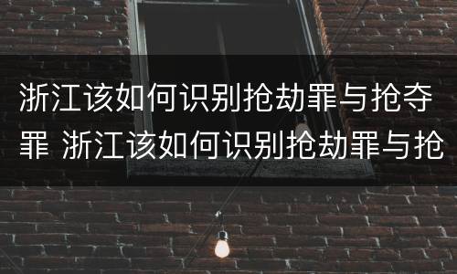 浙江该如何识别抢劫罪与抢夺罪 浙江该如何识别抢劫罪与抢夺罪案件