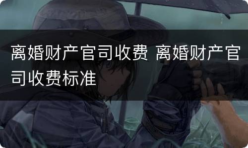 离婚财产官司收费 离婚财产官司收费标准