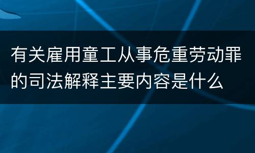 有关雇用童工从事危重劳动罪的司法解释主要内容是什么