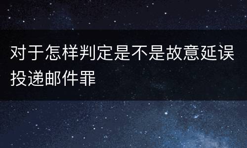对于怎样判定是不是故意延误投递邮件罪