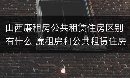 山西廉租房公共租赁住房区别有什么 廉租房和公共租赁住房的区别