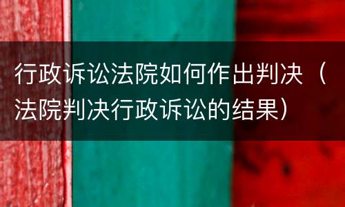 行政诉讼法院如何作出判决（法院判决行政诉讼的结果）