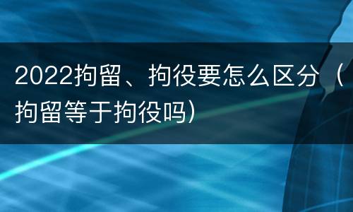 2022拘留、拘役要怎么区分（拘留等于拘役吗）