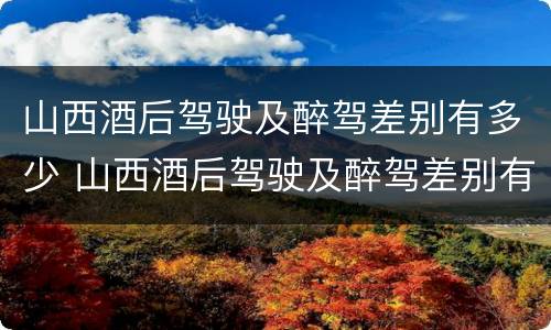 山西酒后驾驶及醉驾差别有多少 山西酒后驾驶及醉驾差别有多少罚款