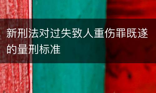 新刑法对过失致人重伤罪既遂的量刑标准