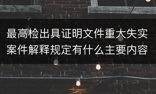 最高检出具证明文件重大失实案件解释规定有什么主要内容